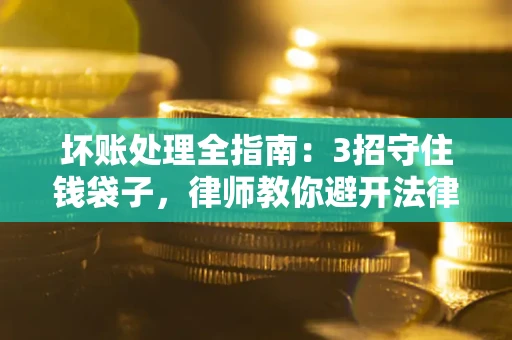 武汉坏账处理全指南：3招守住钱袋子，律师教你避开法律雷区