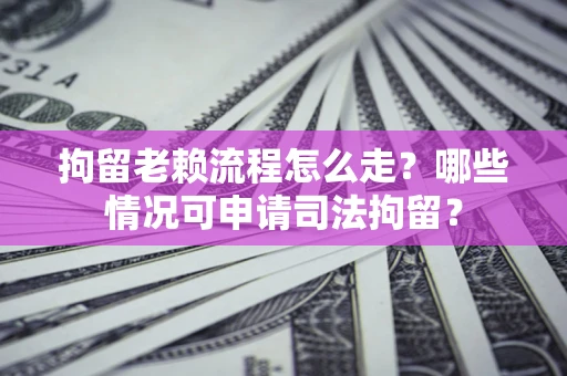 武汉拘留老赖流程怎么走?哪些情况可申请司法拘留? 武汉拘留老赖流程怎么走?哪些情况可申请司法拘留?