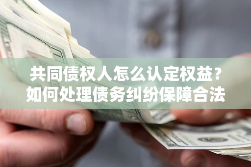 武汉共同债权人怎么认定权益？如何处理债务纠纷保障合法权益？