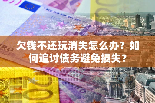 武汉欠钱不还玩消失怎么办？如何追讨债务避免损失？