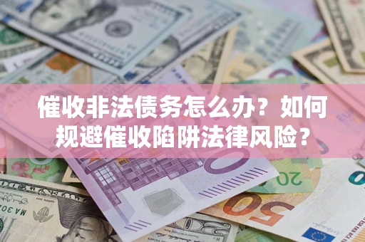 武汉催收非法债务怎么办？如何规避催收陷阱法律风险？