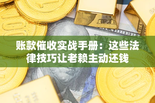 武汉账款催收实战手册：这些法律技巧让老赖主动还钱
