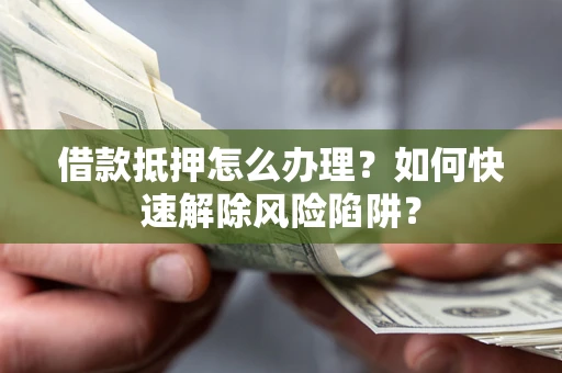 武汉借款抵押怎么办理？如何快速解除风险陷阱？