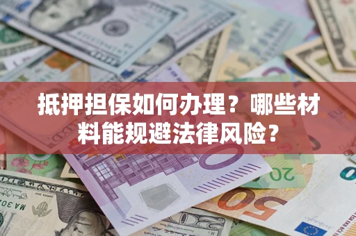 武汉抵押担保如何办理？哪些材料能规避法律风险？