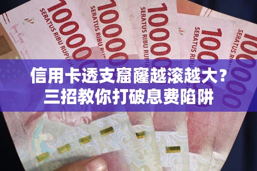 武汉信用卡透支窟窿越滚越大？三招教你打破息费陷阱