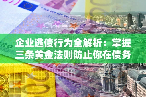 武汉企业逃债行为全解析：掌握三条黄金法则防止你在债务乱局中“踩雷”