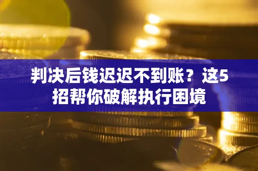 武汉判决后钱迟迟不到账？这5招帮你破解执行困境