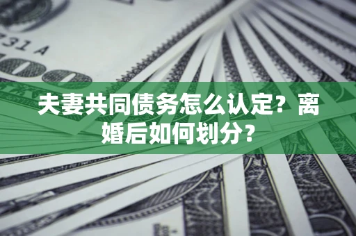 武汉夫妻共同债务怎么认定？离婚后如何划分？