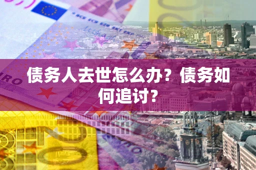 武汉债务人去世怎么办？债务如何追讨？