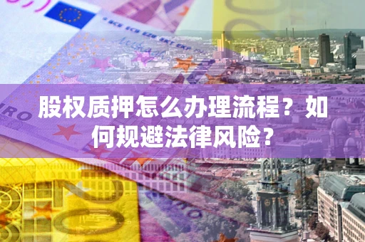 武汉股权质押怎么办理流程？如何规避法律风险？