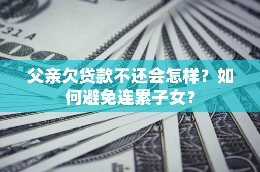 武汉父亲欠贷款不还会怎样？如何避免连累子女？