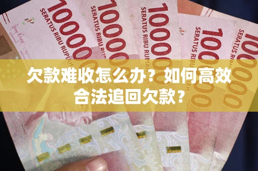 武汉欠款难收怎么办？如何高效合法追回欠款？