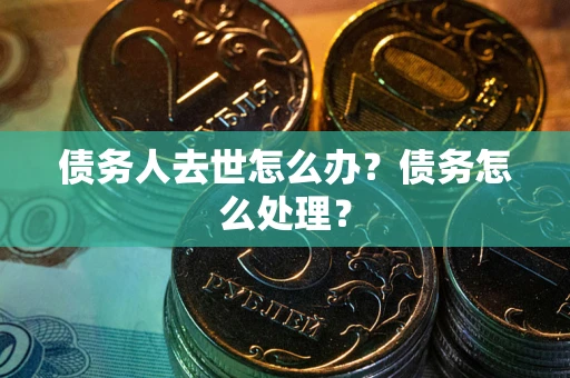 武汉债务人去世怎么办？债务怎么处理？