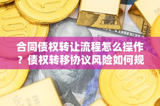 武汉合同债权转让流程怎么操作？债权转移协议风险如何规避？