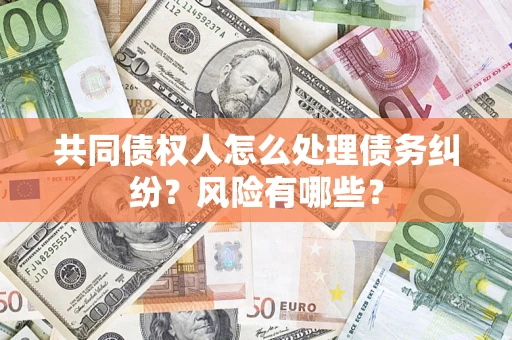武汉共同债权人怎么处理债务纠纷？风险有哪些？