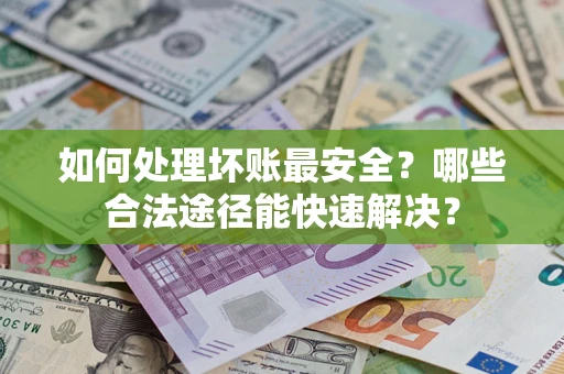 武汉如何处理坏账最安全？哪些合法途径能快速解决？