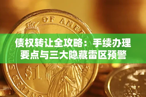 武汉债权转让全攻略：手续办理要点与三大隐藏雷区预警
