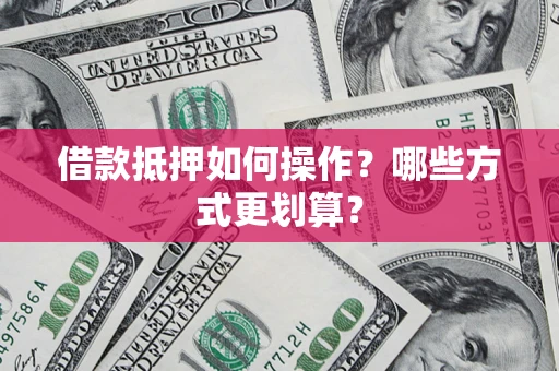 武汉借款抵押如何操作？哪些方式更划算？