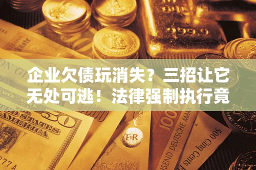 武汉企业欠债玩消失？三招让它无处可逃！法律强制执行竟比讨债公司还狠？