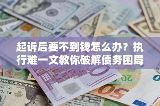 武汉起诉后要不到钱怎么办？执行难一文教你破解债务困局