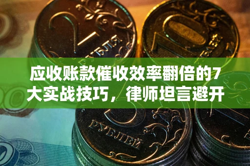 武汉应收账款催收效率翻倍的7大实战技巧，律师坦言避开这些法律雷区最关键
