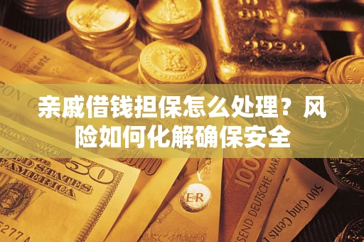 武汉亲戚借钱担保怎么处理？风险如何化解确保安全