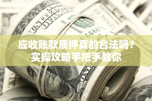 武汉应收账款质押真的合法吗？实操攻略手把手教你