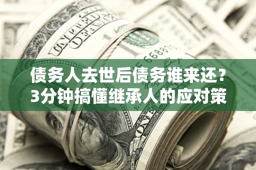 武汉债务人去世后债务谁来还？3分钟搞懂继承人的应对策略