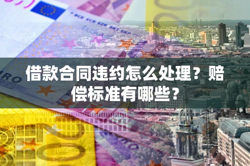 武汉借款合同违约怎么处理？赔偿标准有哪些？