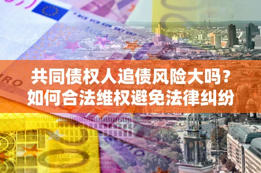 武汉共同债权人追债风险大吗？如何合法维权避免法律纠纷？