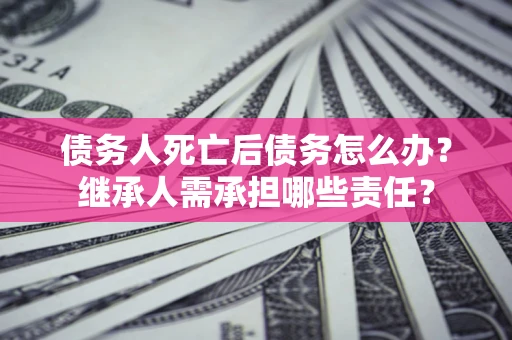 武汉债务人死亡后债务怎么办？继承人需承担哪些责任？