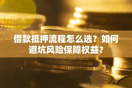 武汉借款抵押流程怎么选？如何避坑风险保障权益？