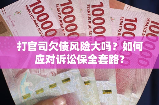 武汉打官司欠债风险大吗？如何应对诉讼保全套路？
