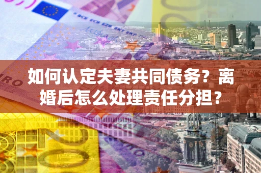武汉如何认定夫妻共同债务？离婚后怎么处理责任分担？