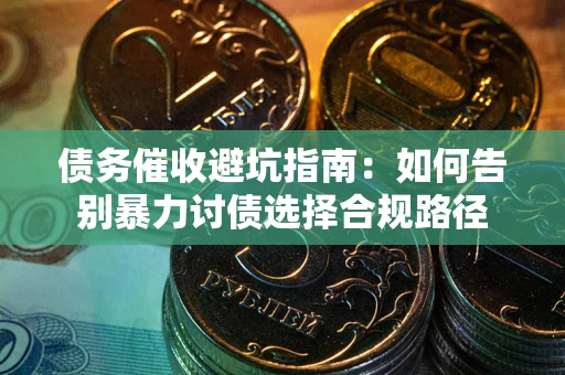 武汉债务催收避坑指南：如何告别暴力讨债选择合规路径