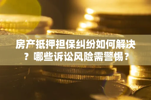 武汉房产抵押担保纠纷如何解决？哪些诉讼风险需警惕？