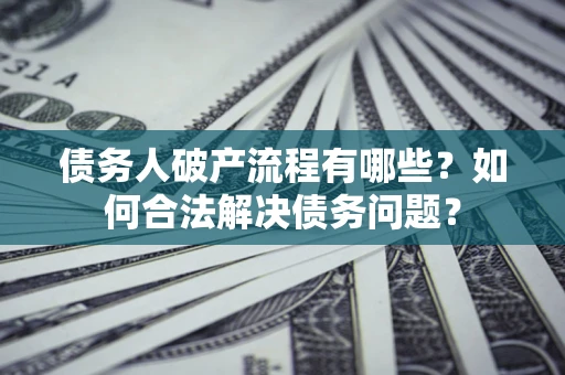 武汉债务人破产流程有哪些？如何合法解决债务问题？