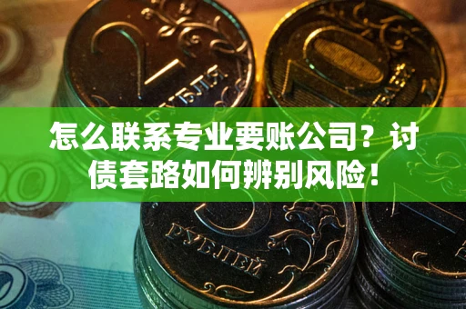 武汉怎么联系专业要账公司？讨债套路如何辨别风险！