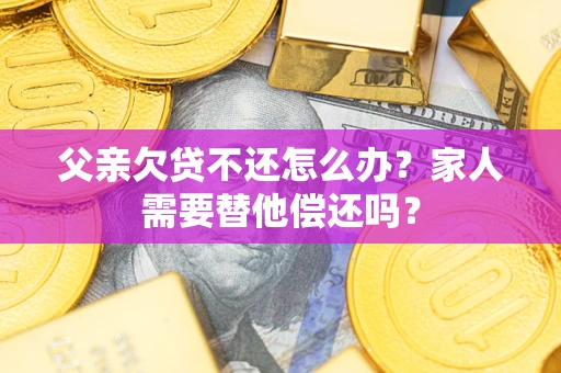 武汉父亲欠贷不还怎么办？家人需要替他偿还吗？