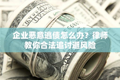 武汉企业恶意逃债怎么办？律师教你合法追讨避风险
