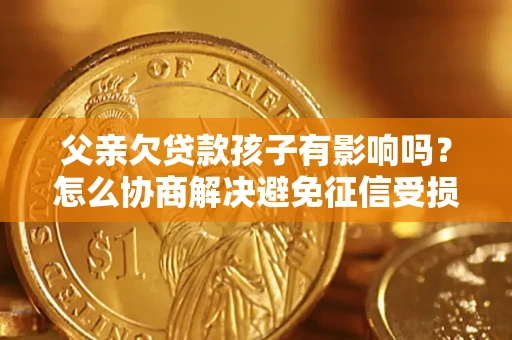 武汉父亲欠贷款孩子有影响吗？怎么协商解决避免征信受损？