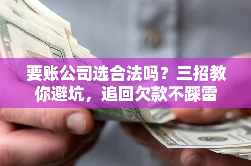 武汉要账公司选合法吗？三招教你避坑，追回欠款不踩雷