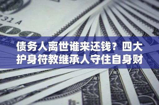 武汉债务人离世谁来还钱？四大护身符教继承人守住自身财产