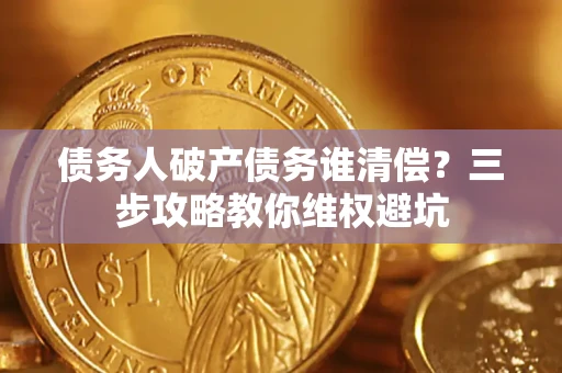 武汉债务人破产债务谁清偿?三步攻略教你维权避坑 武汉债务人破产债务谁清偿?三步攻略教你维权避坑