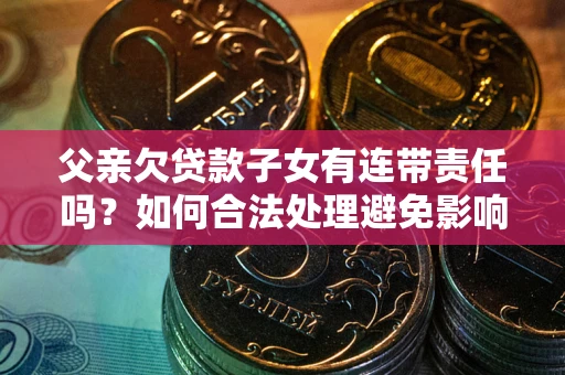 武汉父亲欠贷款子女有连带责任吗？如何合法处理避免影响？