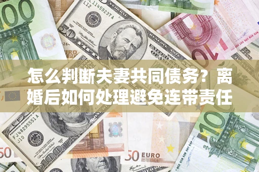 武汉怎么判断夫妻共同债务？离婚后如何处理避免连带责任？