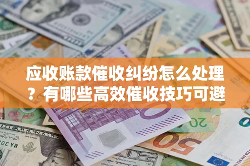 武汉应收账款催收纠纷怎么处理？有哪些高效催收技巧可避免坏账？