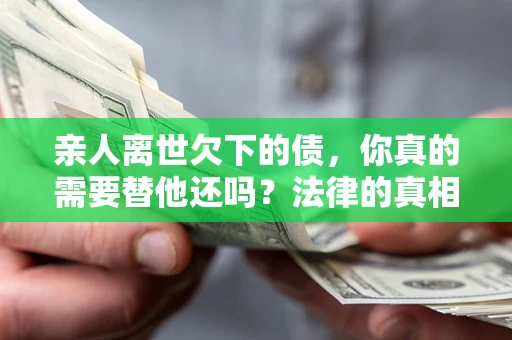 武汉亲人离世欠下的债，你真的需要替他还吗？法律的真相或许与你想的不一样