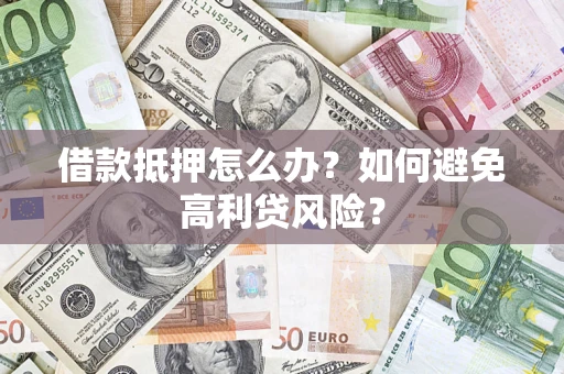 武汉借款抵押怎么办？如何避免高利贷风险？