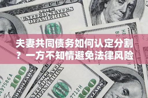 武汉夫妻共同债务如何认定分割？一方不知情避免法律风险必看！